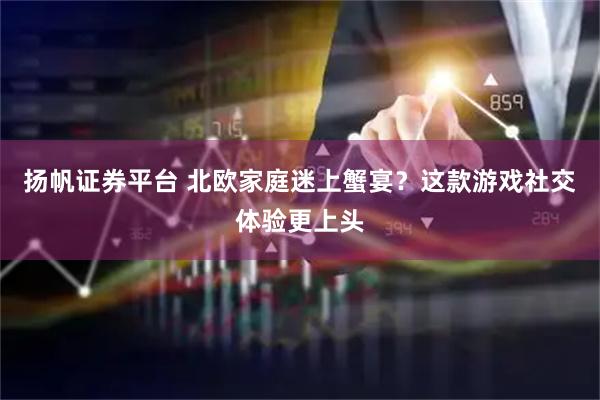 扬帆证券平台 北欧家庭迷上蟹宴？这款游戏社交体验更上头