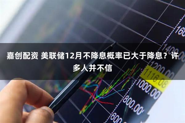 嘉创配资 美联储12月不降息概率已大于降息？许多人并不信