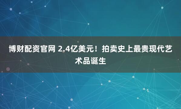博财配资官网 2.4亿美元！拍卖史上最贵现代艺术品诞生