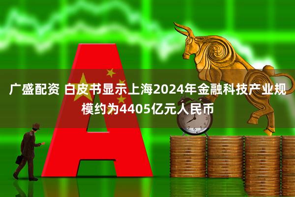 广盛配资 白皮书显示上海2024年金融科技产业规模约为4405亿元人民币
