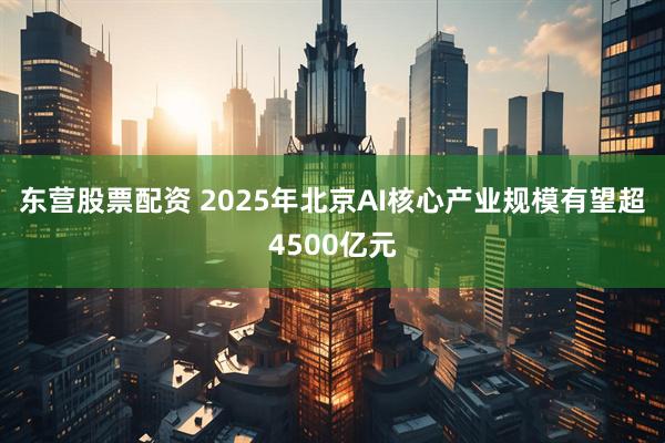 东营股票配资 2025年北京AI核心产业规模有望超4500亿元
