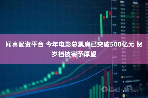 闻喜配资平台 今年电影总票房已突破500亿元 贺岁档被寄予厚望