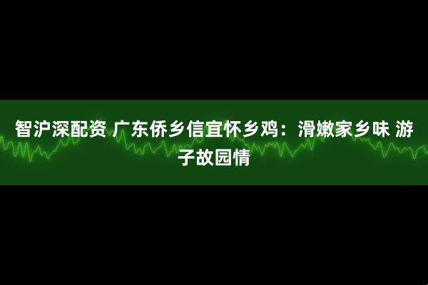 智沪深配资 广东侨乡信宜怀乡鸡：滑嫩家乡味 游子故园情