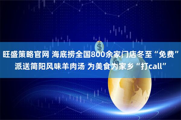 旺盛策略官网 海底捞全国800余家门店冬至“免费”派送简阳风味羊肉汤 为美食为家乡“打call”