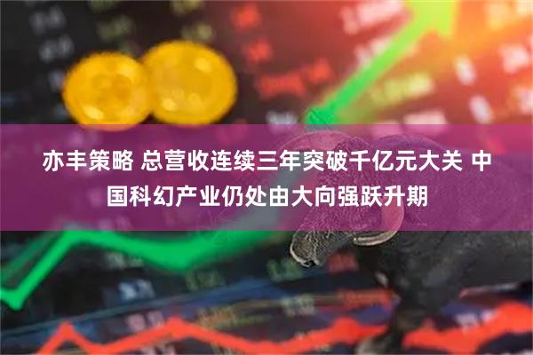 亦丰策略 总营收连续三年突破千亿元大关 中国科幻产业仍处由大向强跃升期