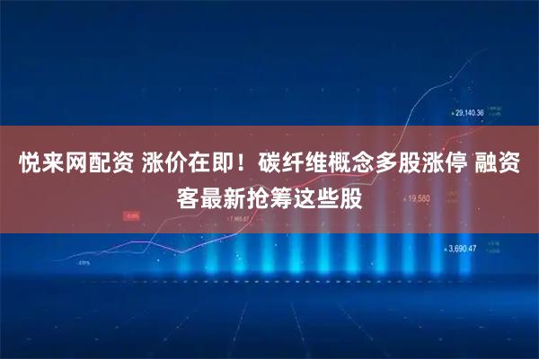 悦来网配资 涨价在即！碳纤维概念多股涨停 融资客最新抢筹这些股