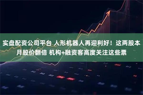 实盘配资公司平台 人形机器人再迎利好！这两股本月股价翻倍 机构+融资客高度关注这些票