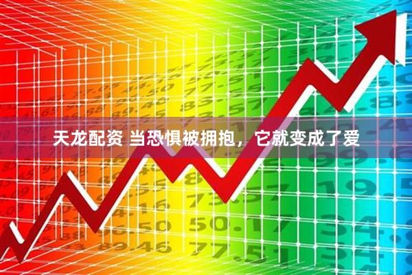 天龙配资 当恐惧被拥抱，它就变成了爱