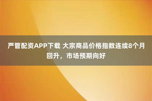 严管配资APP下载 大宗商品价格指数连续8个月回升，市场预期向好