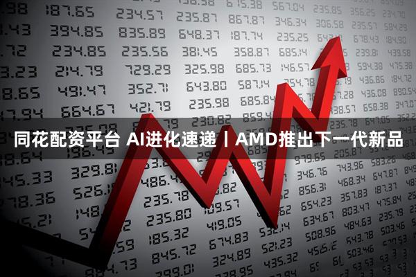 同花配资平台 AI进化速递丨AMD推出下一代新品