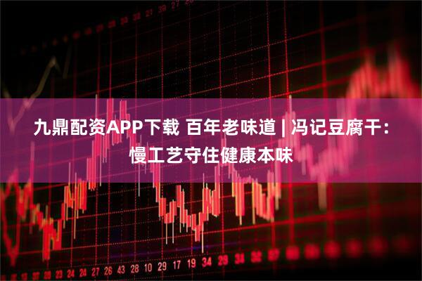 九鼎配资APP下载 百年老味道 | 冯记豆腐干：慢工艺守住健康本味