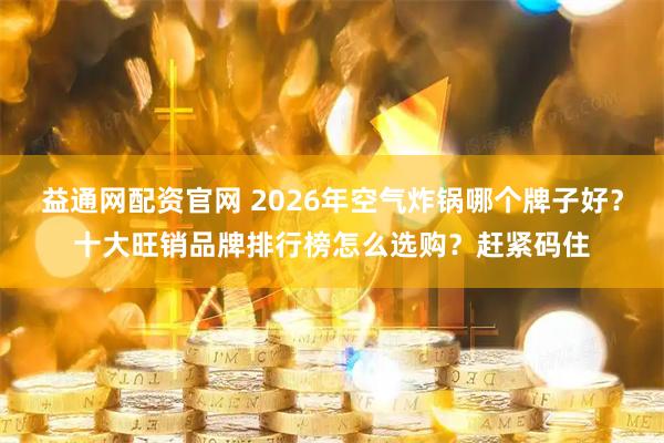 益通网配资官网 2026年空气炸锅哪个牌子好？十大旺销品牌排行榜怎么选购？赶紧码住