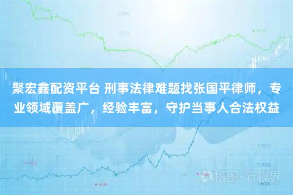 聚宏鑫配资平台 刑事法律难题找张国平律师，专业领域覆盖广，经验丰富，守护当事人合法权益