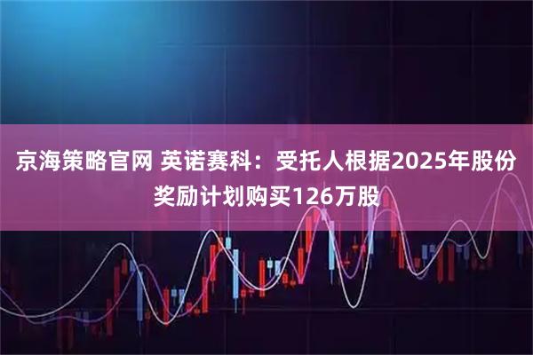 京海策略官网 英诺赛科：受托人根据2025年股份奖励计划购买126万股