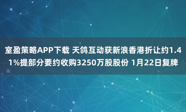 室盈策略APP下载 天鸽互动获新浪香港折让约1.41%提部分要约收购3250万股股份 1月22日复牌