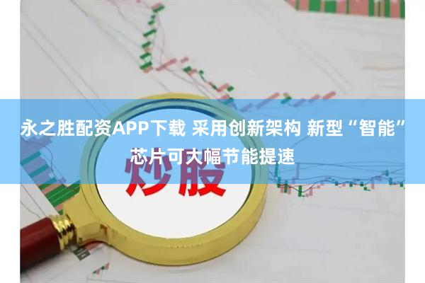 永之胜配资APP下载 采用创新架构 新型“智能”芯片可大幅节能提速