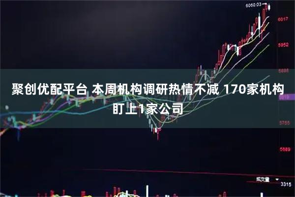 聚创优配平台 本周机构调研热情不减 170家机构盯上1家公司