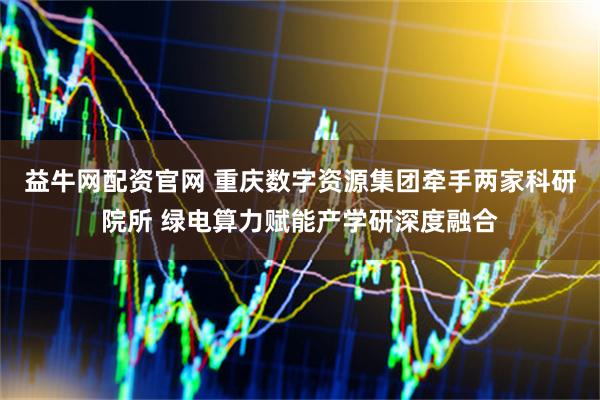 益牛网配资官网 重庆数字资源集团牵手两家科研院所 绿电算力赋能产学研深度融合