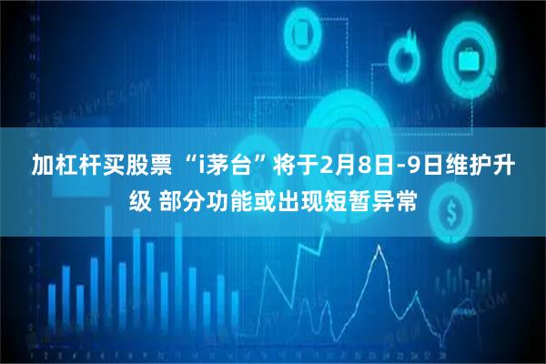 加杠杆买股票 “i茅台”将于2月8日-9日维护升级 部分功能或出现短暂异常