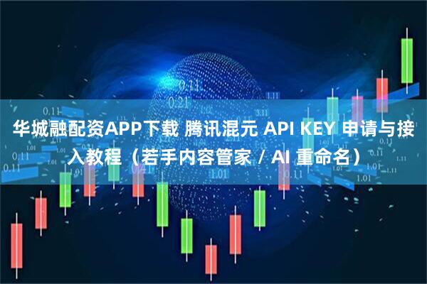 华城融配资APP下载 腾讯混元 API KEY 申请与接入教程（若手内容管家 / AI 重命名）