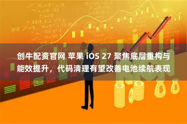 创牛配资官网 苹果 iOS 27 聚焦底层重构与能效提升，代码清理有望改善电池续航表现