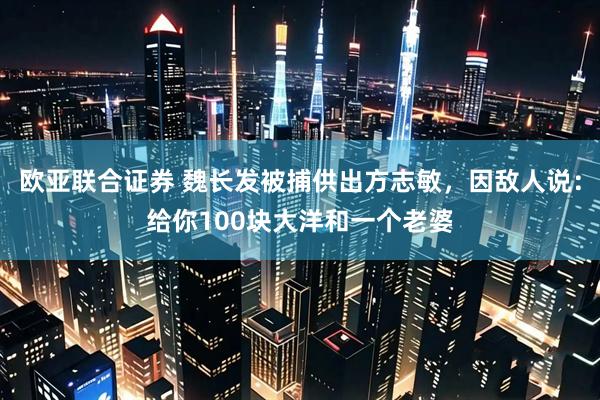 欧亚联合证券 魏长发被捕供出方志敏，因敌人说：给你100块大洋和一个老婆