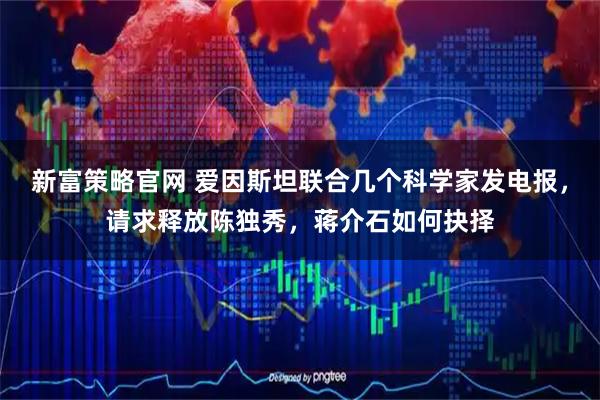 新富策略官网 爱因斯坦联合几个科学家发电报，请求释放陈独秀，蒋介石如何抉择