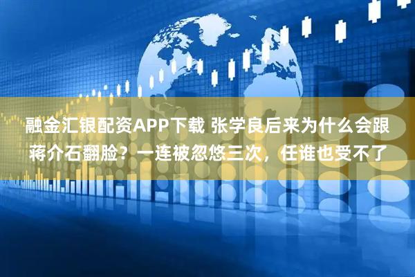 融金汇银配资APP下载 张学良后来为什么会跟蒋介石翻脸？一连被忽悠三次，任谁也受不了