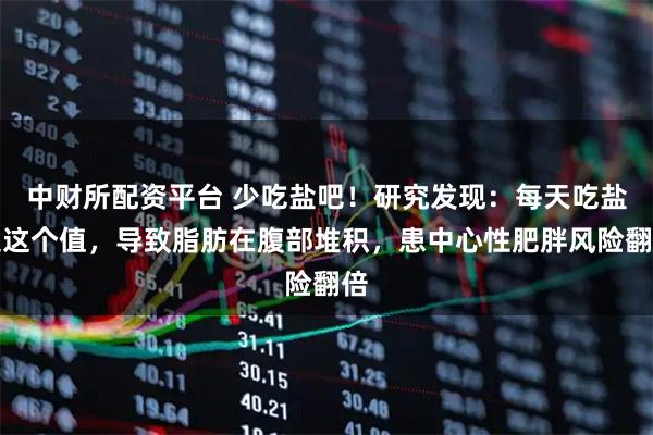中财所配资平台 少吃盐吧！研究发现：每天吃盐超这个值，导致脂肪在腹部堆积，患中心性肥胖风险翻倍