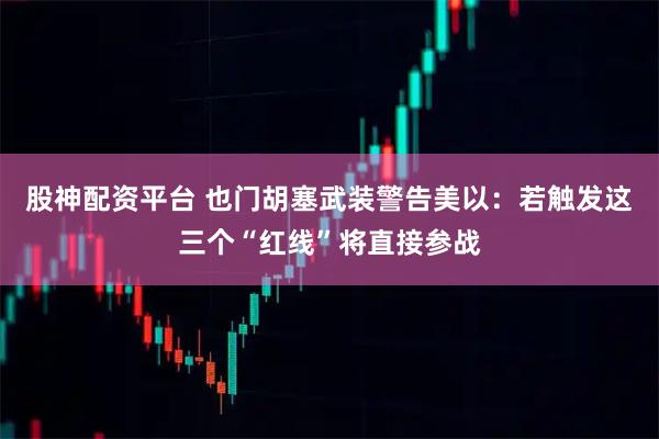 股神配资平台 也门胡塞武装警告美以:若触发这三个“红线”将直接参战