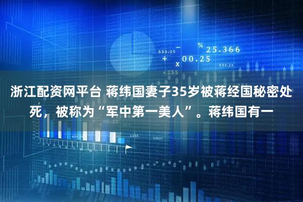 浙江配资网平台 蒋纬国妻子35岁被蒋经国秘密处死，被称为“军中第一美人”。蒋纬国有一