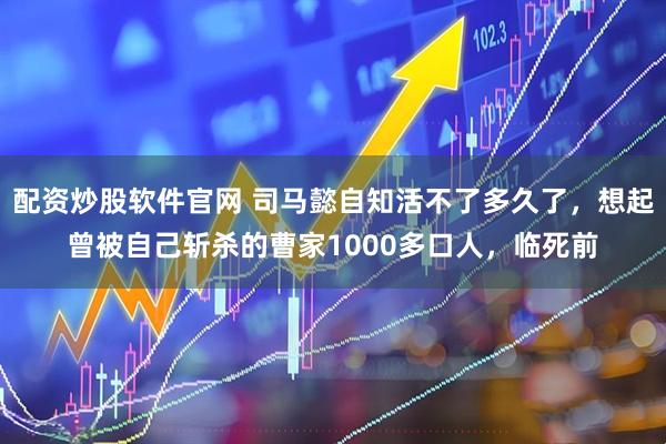 配资炒股软件官网 司马懿自知活不了多久了,想起曾被自己斩杀的曹家1000多口人,临死前