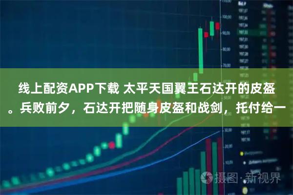 线上配资APP下载 太平天国翼王石达开的皮盔。兵败前夕，石达开把随身皮盔和战剑，托付给一