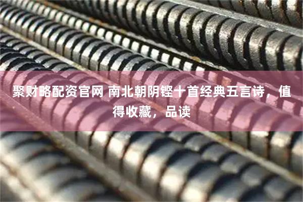 聚财略配资官网 南北朝阴铿十首经典五言诗，值得收藏，品读