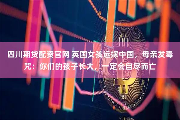 四川期货配资官网 英国女孩远嫁中国，母亲发毒咒：你们的孩子长大，一定会自尽而亡