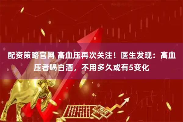 配资策略官网 高血压再次关注!医生发现:高血压者喝白酒,不用多久或有5变化