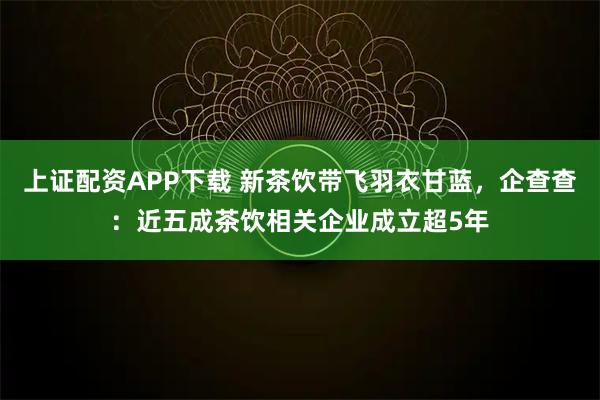 上证配资APP下载 新茶饮带飞羽衣甘蓝,企查查:近五成茶饮相关企业成立超5年