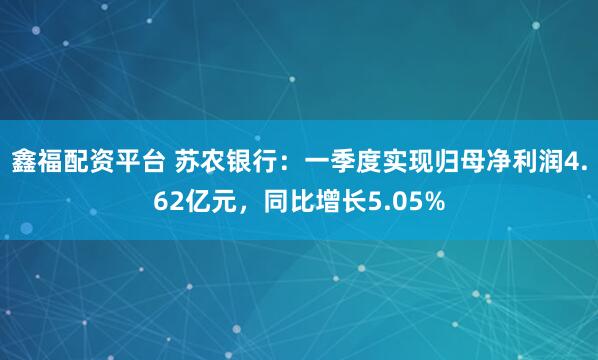 鑫福配资平台 苏农银行：一季度实现归母净利润4.62亿元，同比增长5.05%