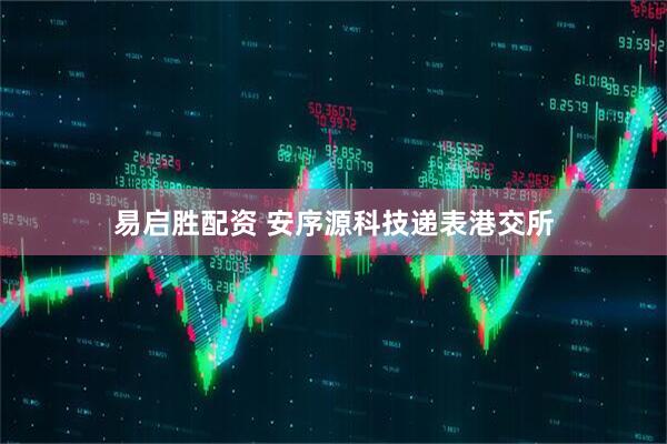 易启胜配资 安序源科技递表港交所