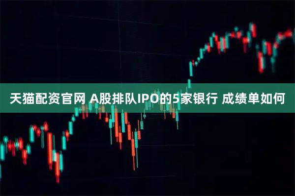 天猫配资官网 A股排队IPO的5家银行 成绩单如何