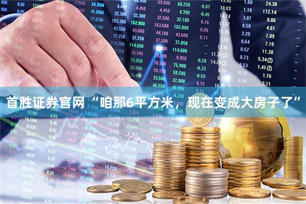 首胜证券官网 “咱那6平方米，现在变成大房子了”