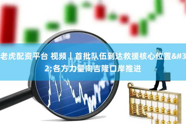 老虎配资平台 视频｜首批队伍到达救援核心位置 各方力量向吉隆口岸推进