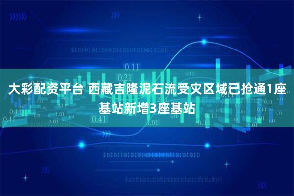 大彩配资平台 西藏吉隆泥石流受灾区域已抢通1座基站新增3座基站