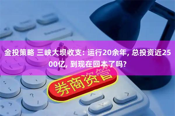 金投策略 三峡大坝收支: 运行20余年, 总投资近2500亿, 到现在回本了吗?