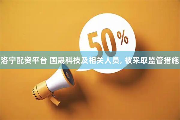 洛宁配资平台 国晟科技及相关人员, 被采取监管措施