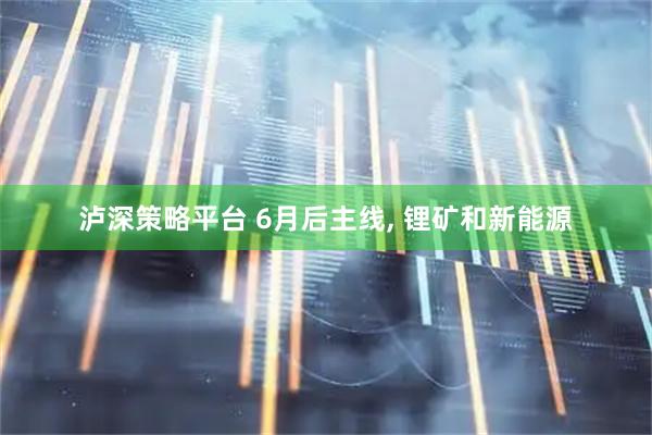 泸深策略平台 6月后主线, 锂矿和新能源