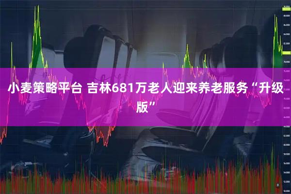 小麦策略平台 吉林681万老人迎来养老服务“升级版”