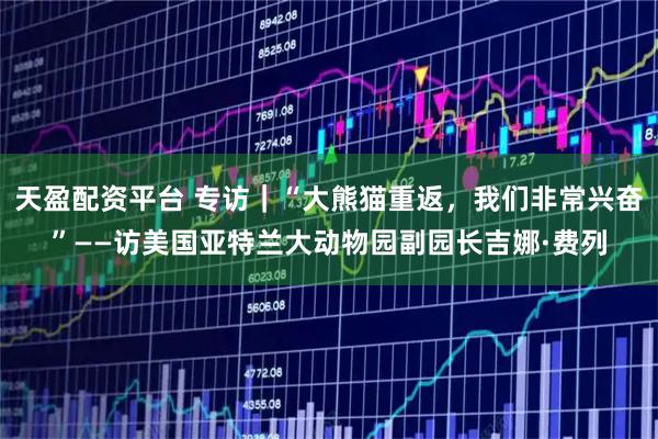 天盈配资平台 专访|“大熊猫重返,我们非常兴奋”——访美国亚特兰大动物园副园长吉娜·费列